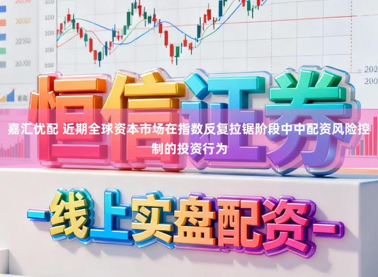 嘉汇优配 近期全球资本市场在指数反复拉锯阶段中中配资风险控制的投资行为
