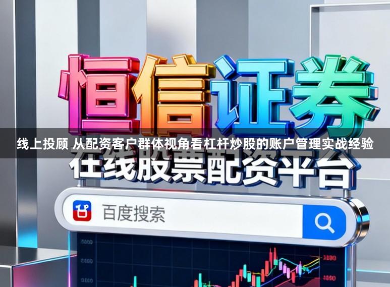 线上投顾 从配资客户群体视角看杠杆炒股的账户管理实战经验