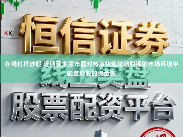 在线杠杆炒股 近期亚太股市面对热点快速轮动时期的市场环境中配资炒股的资金效