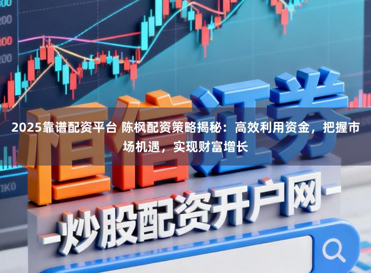 2025靠谱配资平台 陈枫配资策略揭秘：高效利用资金，把握市场机遇，实现财富增长