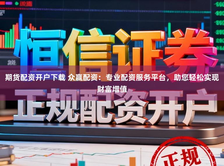 期货配资开户下载 众赢配资：专业配资服务平台，助您轻松实现财富增值