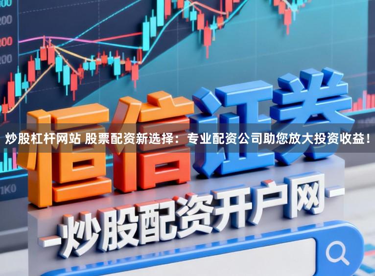 炒股杠杆网站 股票配资新选择:专业配资公司助您放大投资收益!