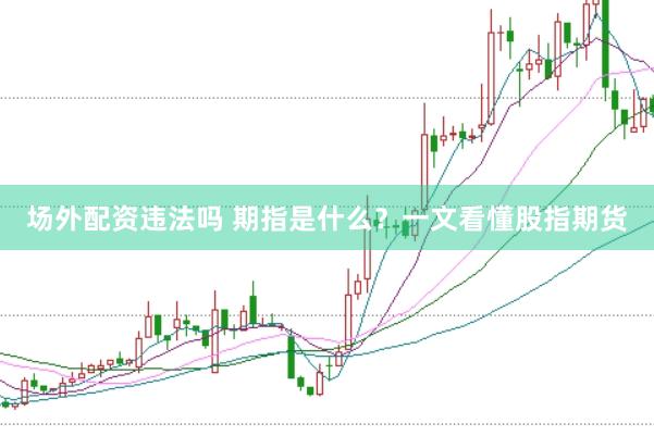 场外配资违法吗 期指是什么？一文看懂股指期货