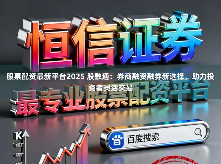 股票配资最新平台2025 股融通：券商融资融券新选择，助力投资者灵活交易
