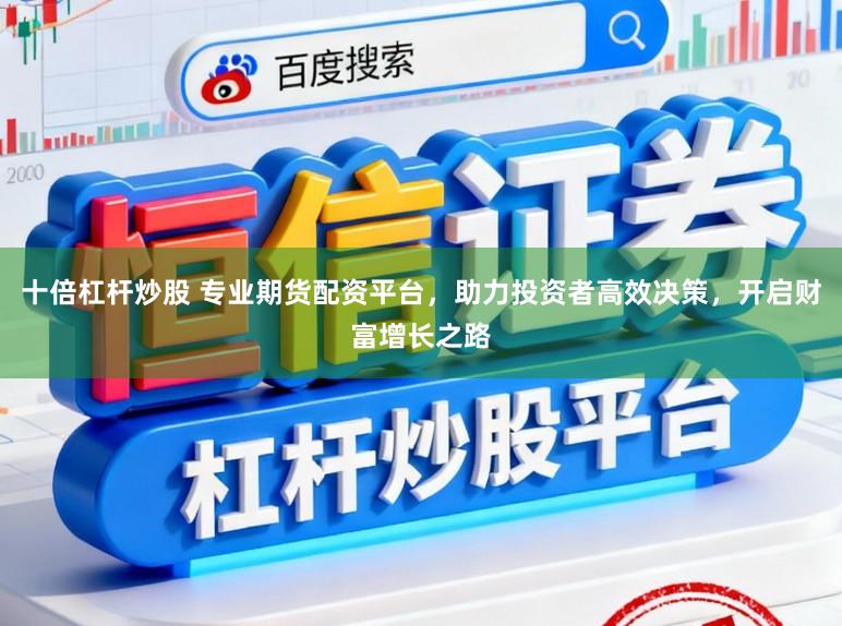 十倍杠杆炒股 专业期货配资平台，助力投资者高效决策，开启财富增长之路
