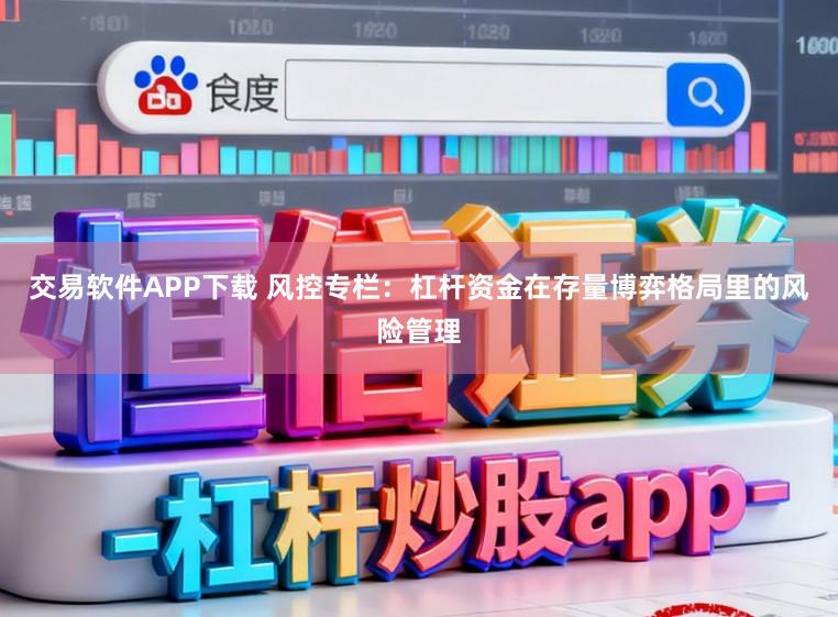 交易软件APP下载 风控专栏：杠杆资金在存量博弈格局里的风险管理