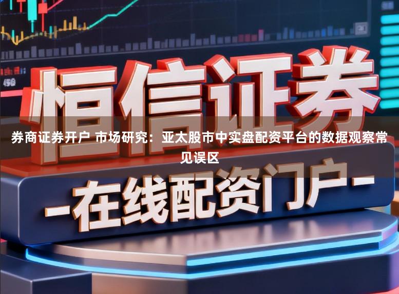 券商证券开户 市场研究:亚太股市中实盘配资平台的数据观察常见误区