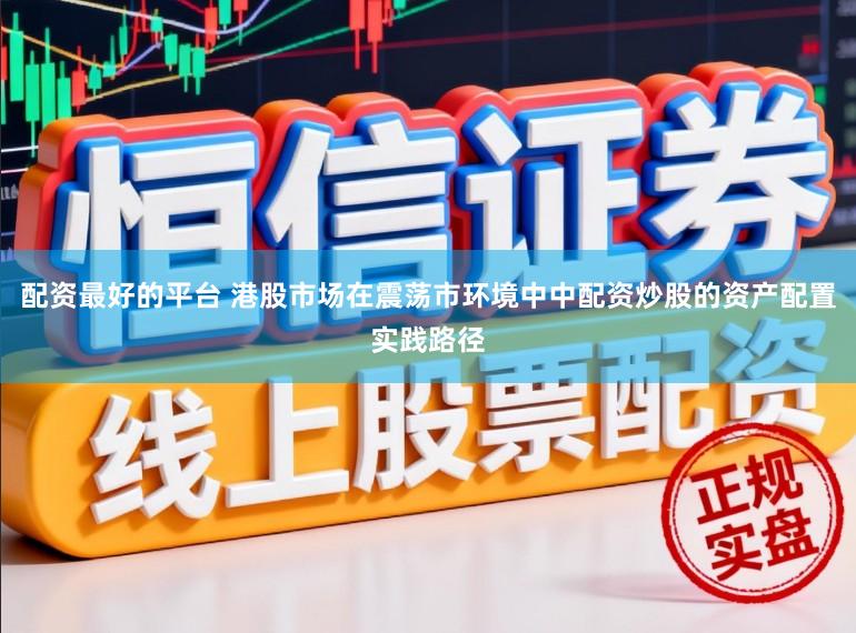 配资最好的平台 港股市场在震荡市环境中中配资炒股的资产配置实践路径
