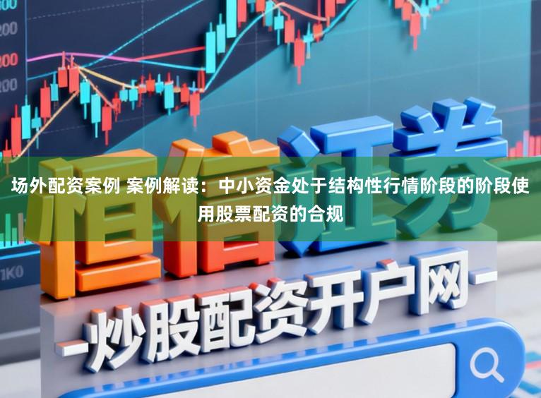 场外配资案例 案例解读：中小资金处于结构性行情阶段的阶段使用股票配资的合规