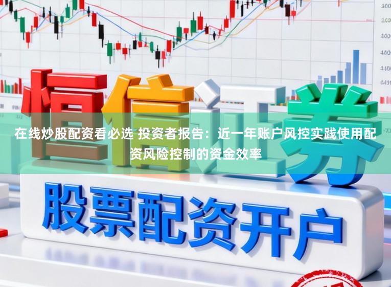 在线炒股配资看必选 投资者报告：近一年账户风控实践使用配资风险控制的资金效率