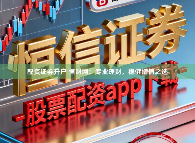 配资证券开户 恒财网：专业理财，稳健增值之选