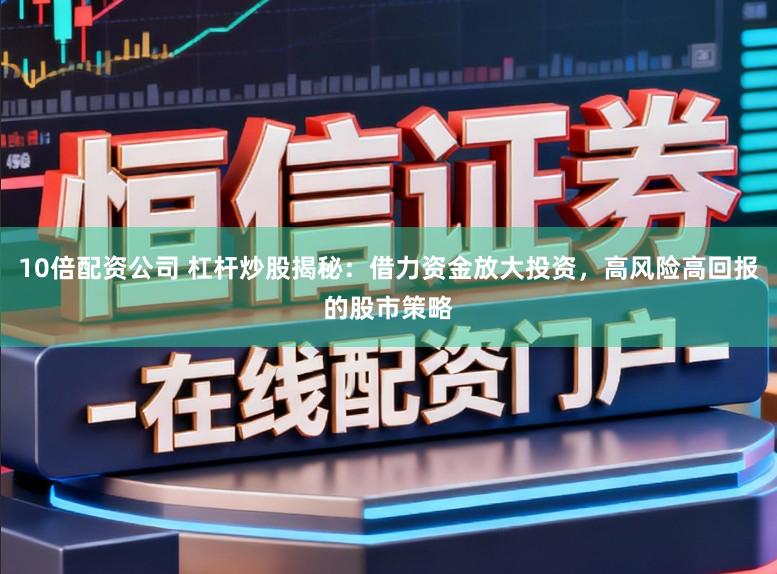 10倍配资公司 杠杆炒股揭秘：借力资金放大投资，高风险高回报的股市策略
