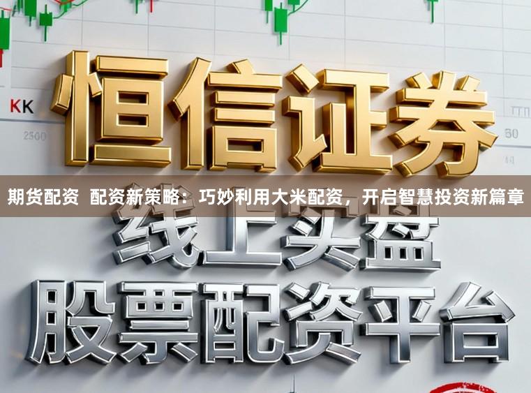 期货配资  配资新策略：巧妙利用大米配资，开启智慧投资新篇章