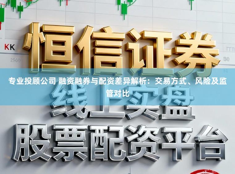 专业投顾公司 融资融券与配资差异解析:交易方式、风险及监管对比
