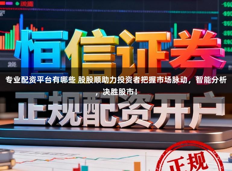 专业配资平台有哪些 股股顺助力投资者把握市场脉动，智能分析，决胜股市！