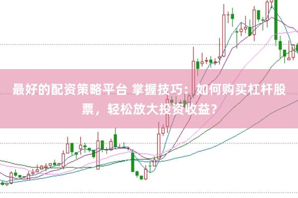 最好的配资策略平台 掌握技巧：如何购买杠杆股票，轻松放大投资收益？