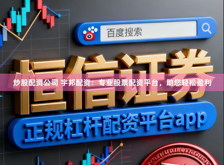 炒股配资公司 宇邦配资:专业股票配资平台,助您轻松盈利