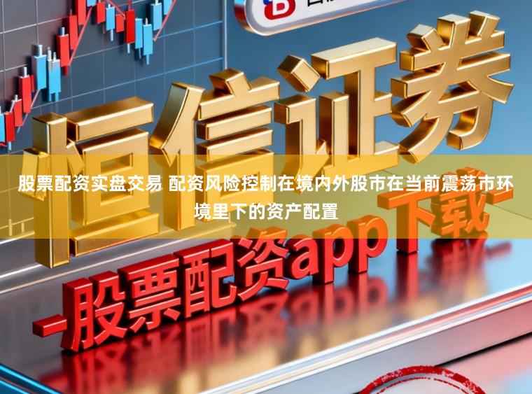 股票配资实盘交易 配资风险控制在境内外股市在当前震荡市环境里下的资产配置