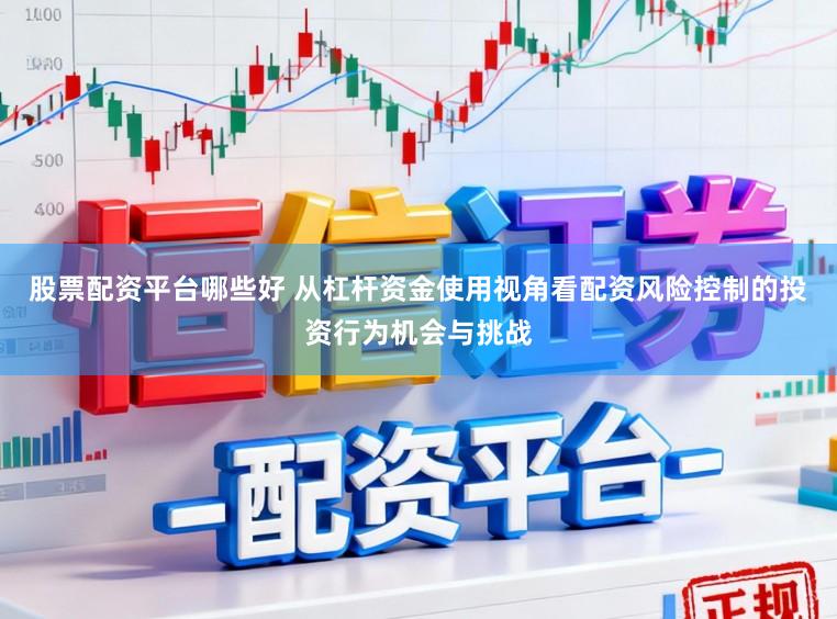 股票配资平台哪些好 从杠杆资金使用视角看配资风险控制的投资行为机会与挑战