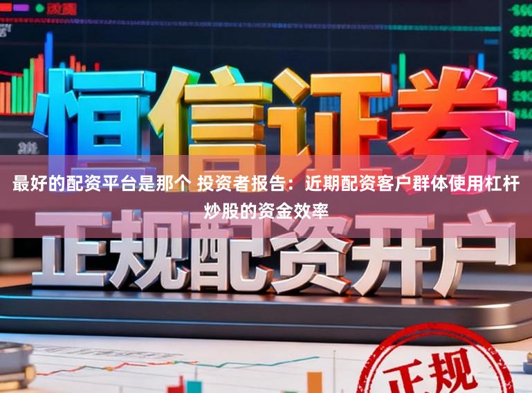 最好的配资平台是那个 投资者报告:近期配资客户群体使用杠杆炒股的资金效率