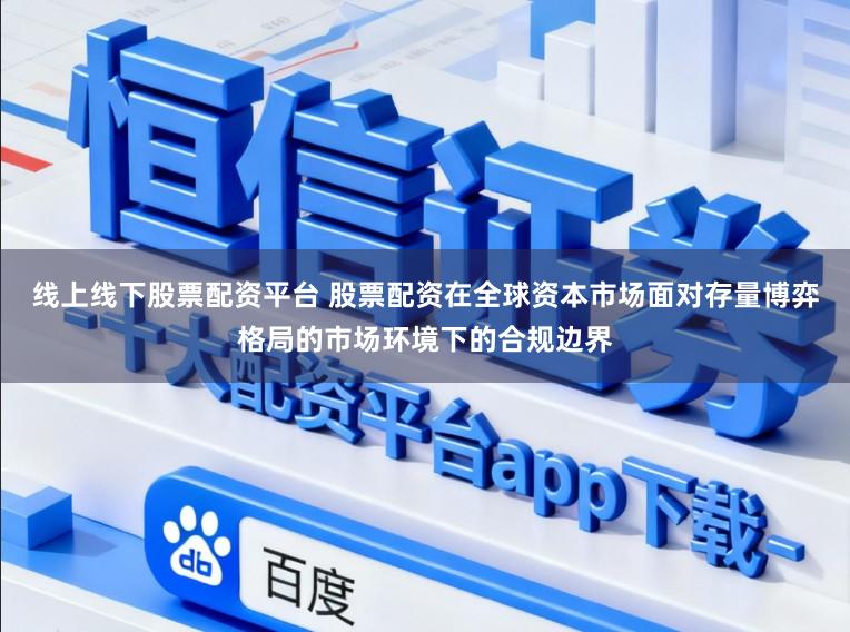 线上线下股票配资平台 股票配资在全球资本市场面对存量博弈格局的市场环境下的合规边界