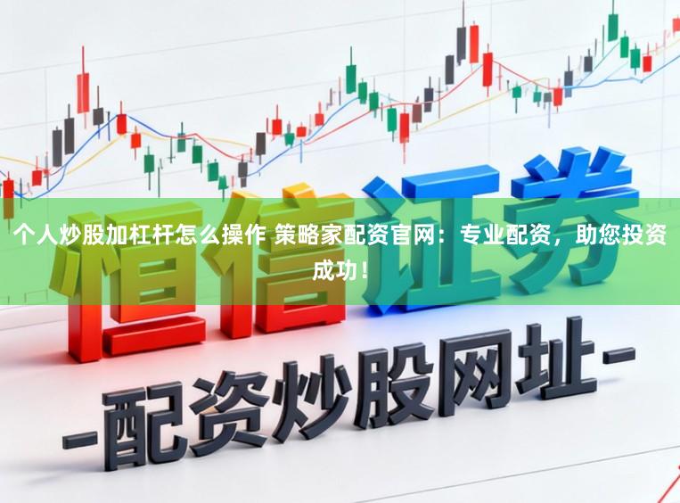 个人炒股加杠杆怎么操作 策略家配资官网：专业配资，助您投资成功！