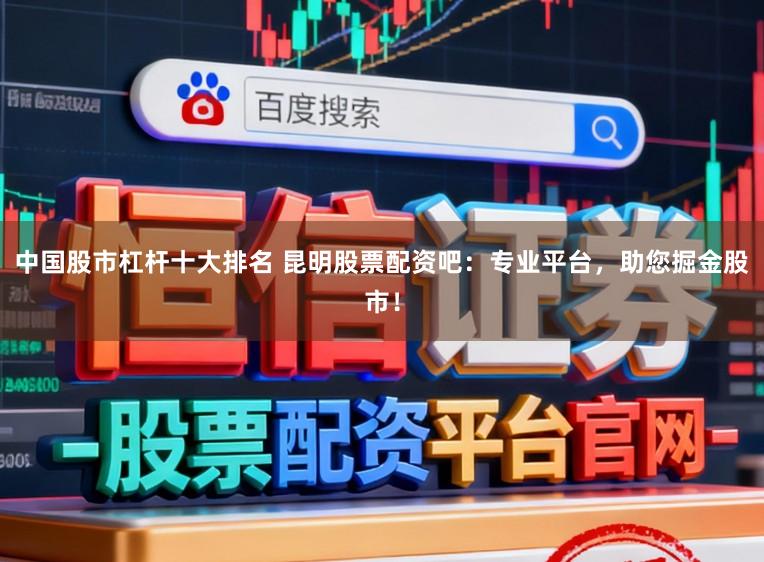 中国股市杠杆十大排名 昆明股票配资吧：专业平台，助您掘金股市！