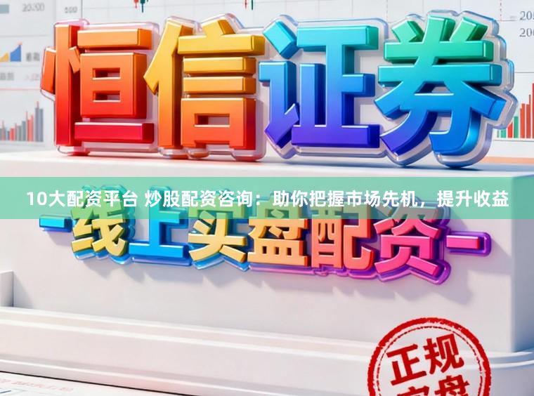 10大配资平台 炒股配资咨询:助你把握市场先机,提升收益