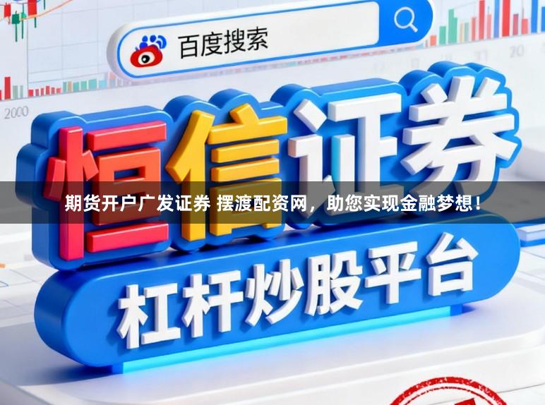 期货开户广发证券 摆渡配资网，助您实现金融梦想！