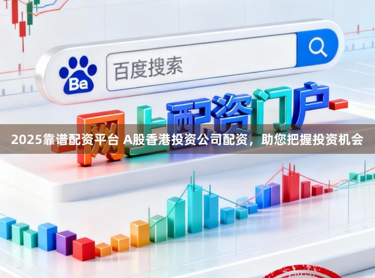 2025靠谱配资平台 A股香港投资公司配资，助您把握投资机会