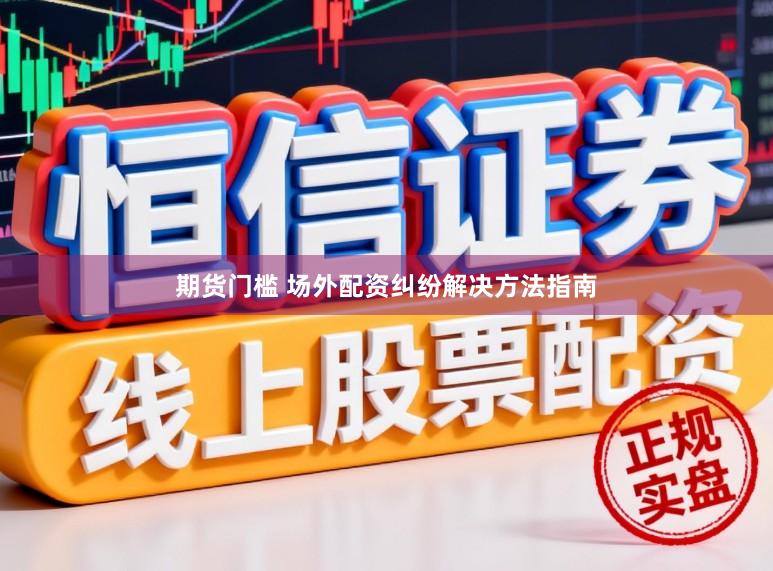 期货门槛 场外配资纠纷解决方法指南