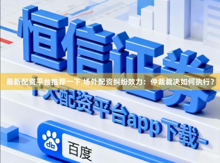最新配资平台推荐一下 场外配资纠纷效力：仲裁裁决如何执行？