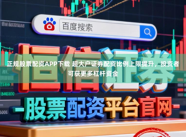 正规股票配资APP下载 超大户证券配资比例上限提升,投资者可获更多杠杆资金