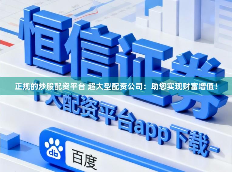 正规的炒股配资平台 超大型配资公司:助您实现财富增值!