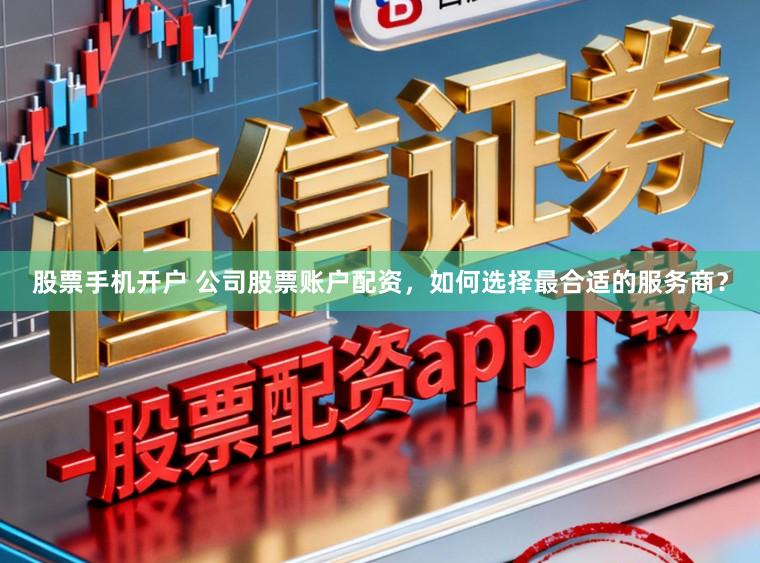 股票手机开户 公司股票账户配资,如何选择最合适的服务商?