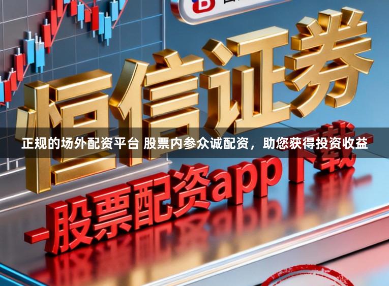正规的场外配资平台 股票内参众诚配资，助您获得投资收益