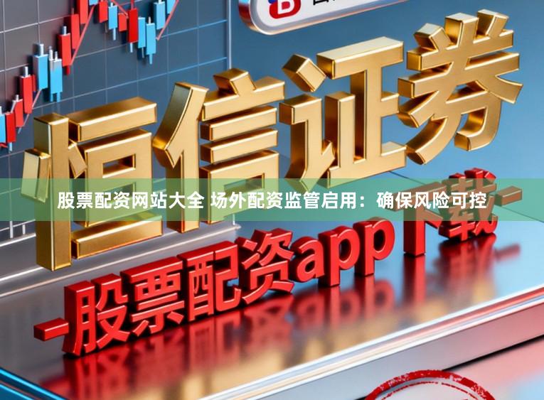 股票配资网站大全 场外配资监管启用：确保风险可控