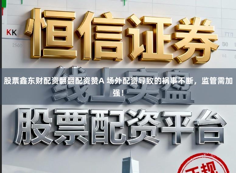 股票鑫东财配资翻翻配资赞A 场外配资导致的祸事不断，监管需加强！