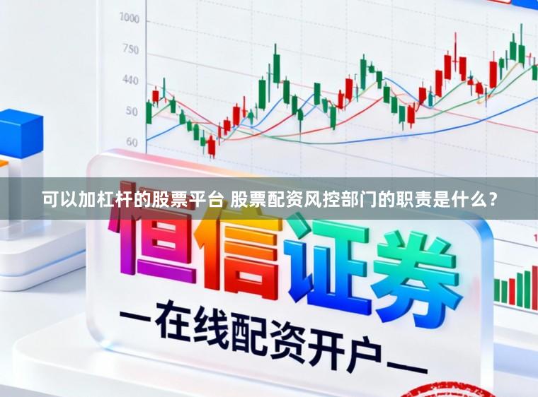 可以加杠杆的股票平台 股票配资风控部门的职责是什么？