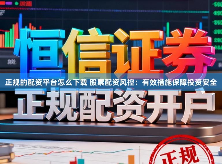 正规的配资平台怎么下载 股票配资风控：有效措施保障投资安全