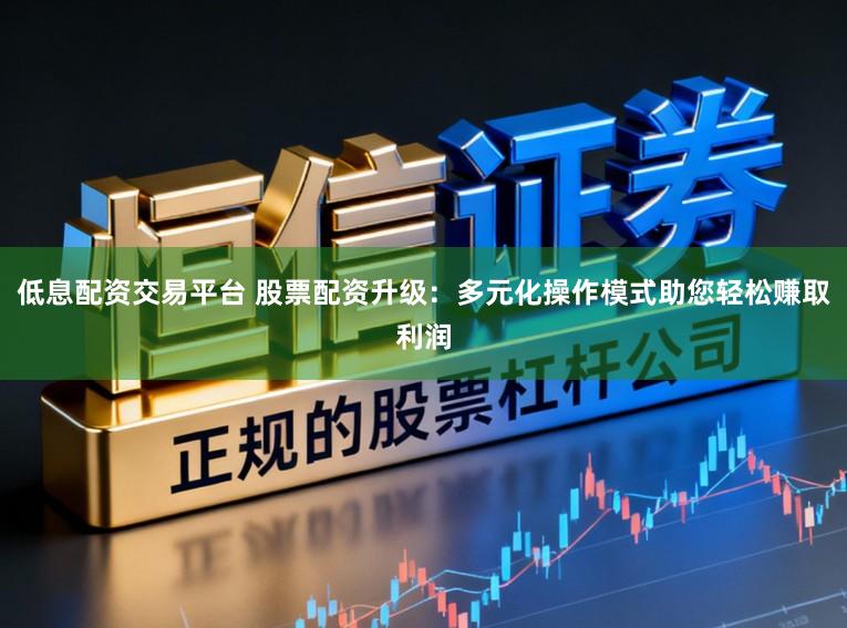 低息配资交易平台 股票配资升级：多元化操作模式助您轻松赚取利润