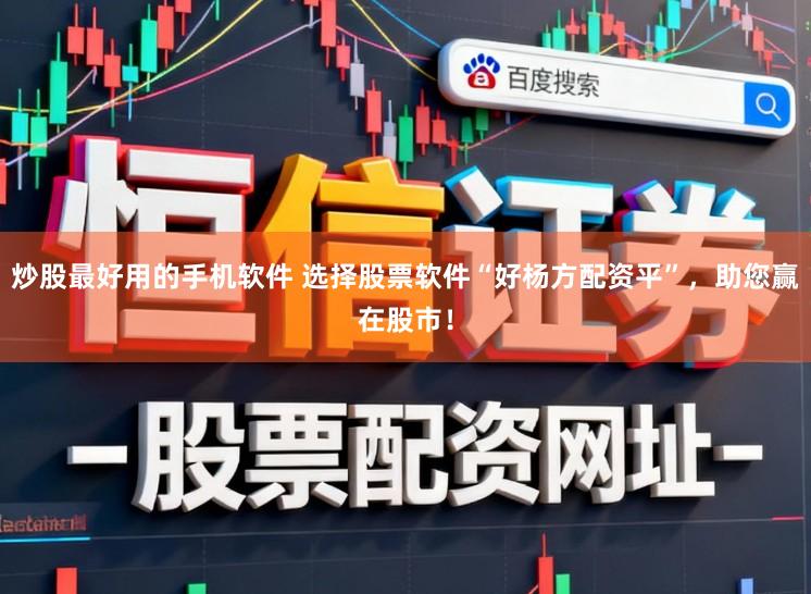 炒股最好用的手机软件 选择股票软件“好杨方配资平”，助您赢在股市！