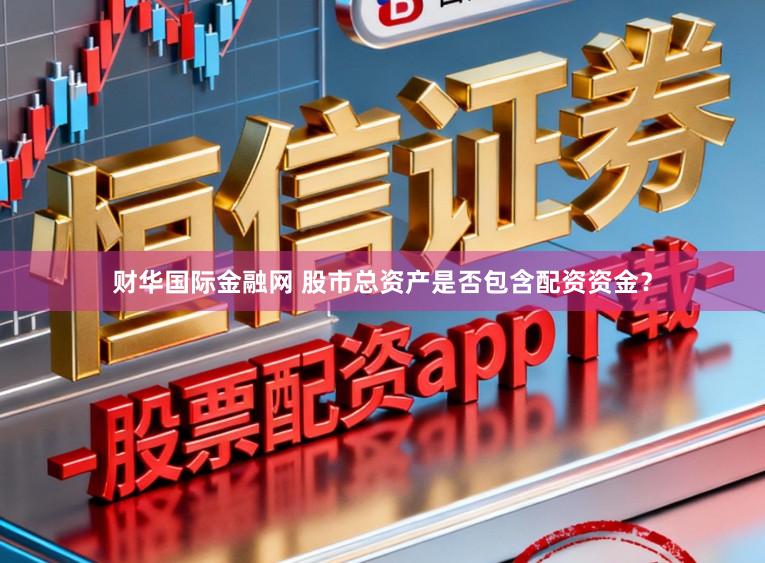 财华国际金融网 股市总资产是否包含配资资金？