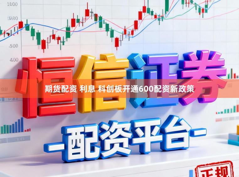期货配资 利息 科创板开通600配资新政策