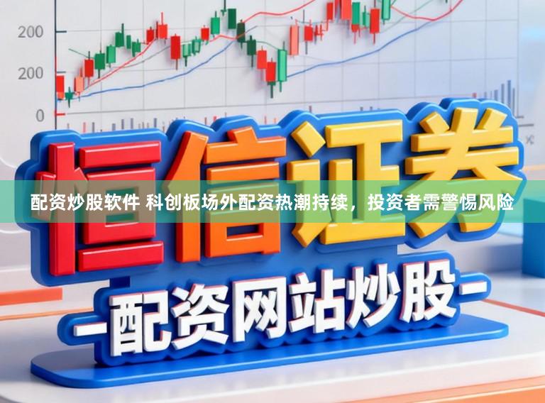 配资炒股软件 科创板场外配资热潮持续，投资者需警惕风险