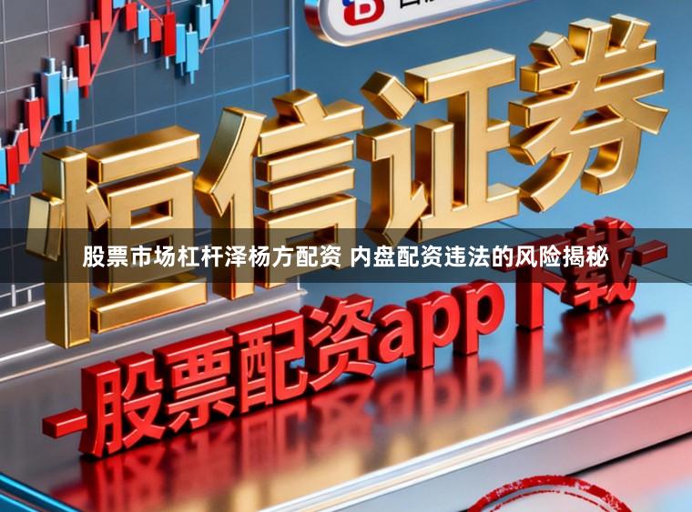 股票市场杠杆泽杨方配资 内盘配资违法的风险揭秘