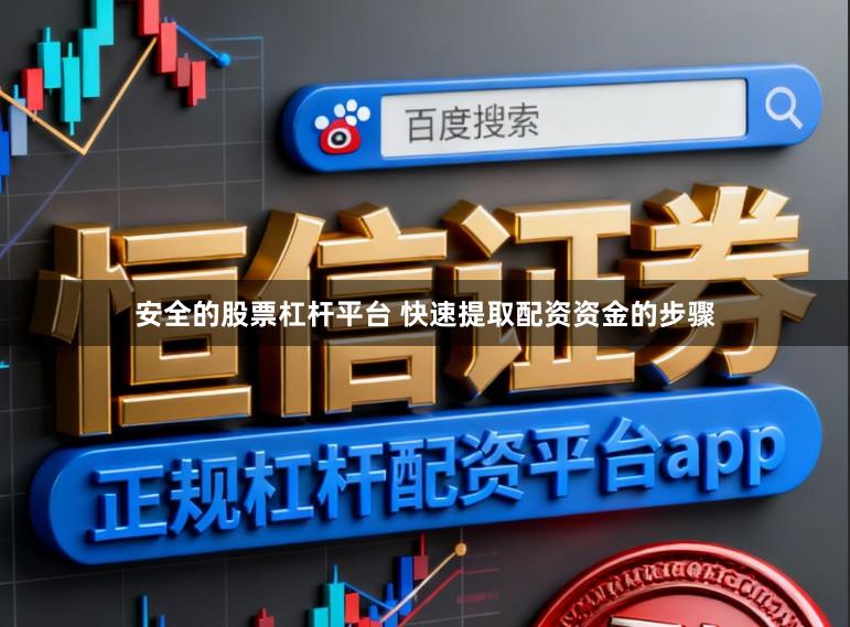 安全的股票杠杆平台 快速提取配资资金的步骤