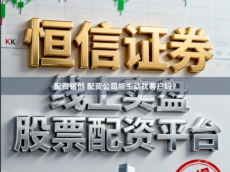 配资铭创 配资公司能主动找客户吗？