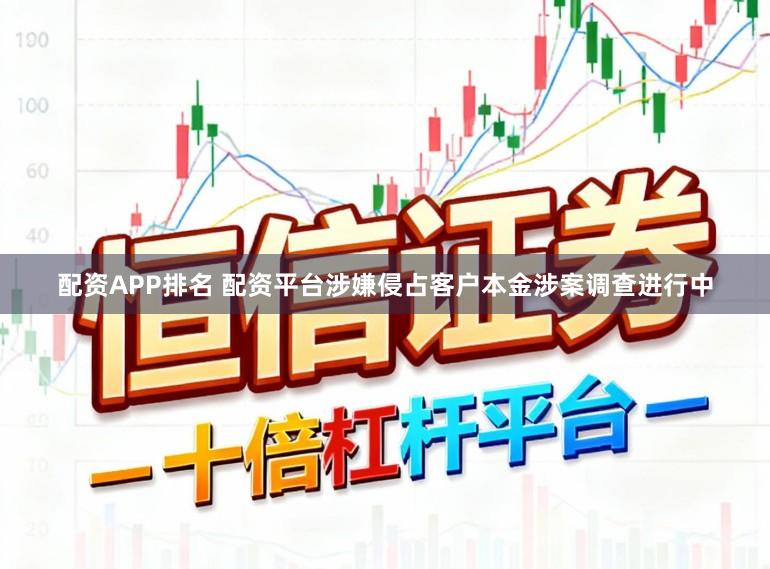 配资APP排名 配资平台涉嫌侵占客户本金涉案调查进行中
