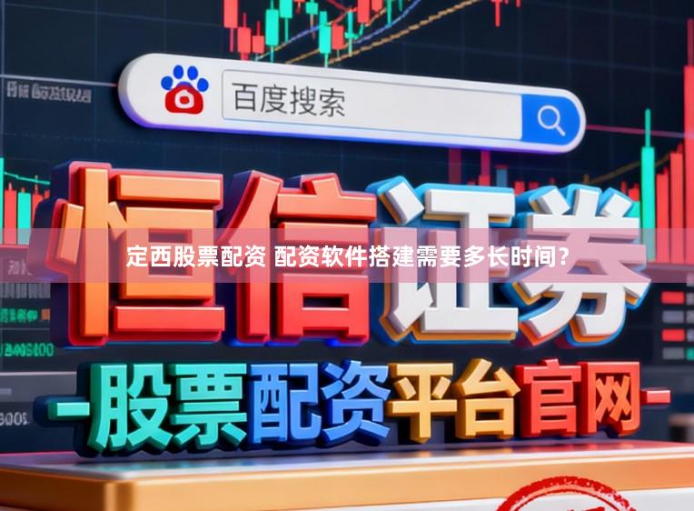 定西股票配资 配资软件搭建需要多长时间？
